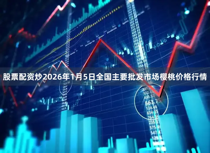 股票配资炒2026年1月5日全国主要批发市场樱桃价格行情