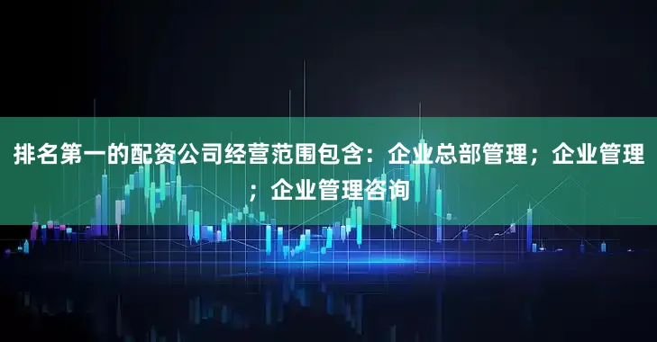 排名第一的配资公司经营范围包含：企业总部管理；企业管理；企业管理咨询