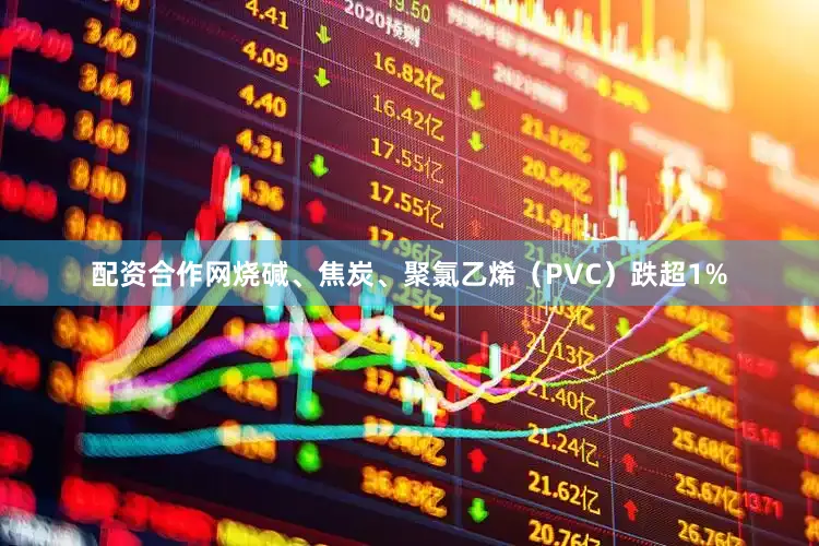 配资合作网烧碱、焦炭、聚氯乙烯（PVC）跌超1%