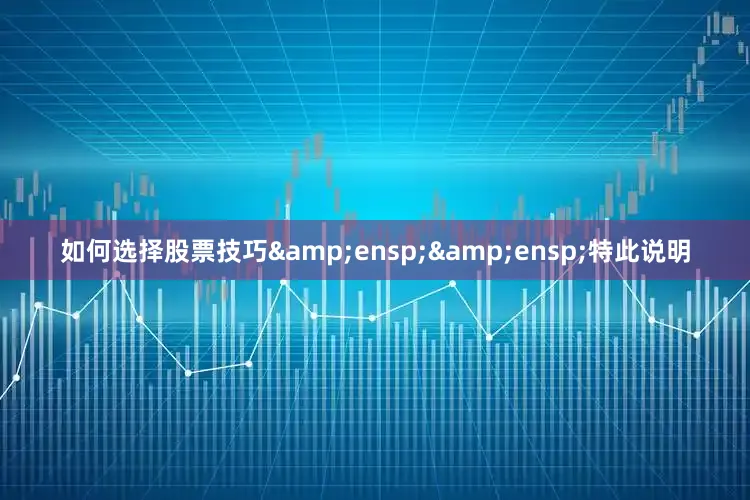 如何选择股票技巧&ensp;&ensp;特此说明