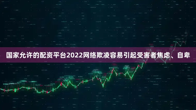 国家允许的配资平台2022网络欺凌容易引起受害者焦虑、自卑
