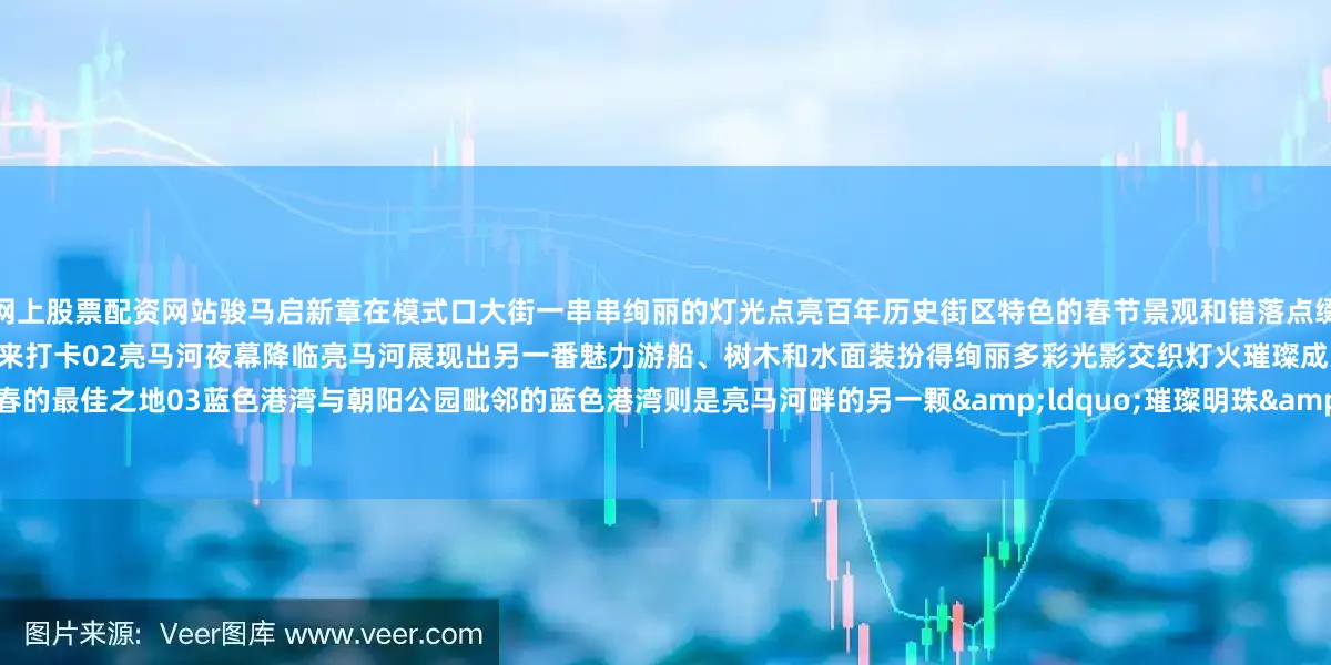 网上股票配资网站骏马启新章在模式口大街一串串绚丽的灯光点亮百年历史街区特色的春节景观和错落点缀的灯笼、雪花灯交织成璀璨灯河吸引大量市民游客前来打卡02亮马河夜幕降临亮马河展现出另一番魅力游船、树木和水面装扮得绚丽多彩光影交织灯火璀璨成为市民欢度新春的最佳之地03蓝色港湾与朝阳公园毗邻的蓝色港湾则是亮马河畔的另一颗&ldquo;璀璨明珠&rdquo;市民、游客漫步其中仿佛走进了光影画
