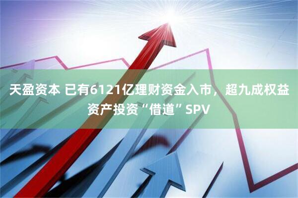 天盈资本 已有6121亿理财资金入市，超九成权益资产投资“借道”SPV