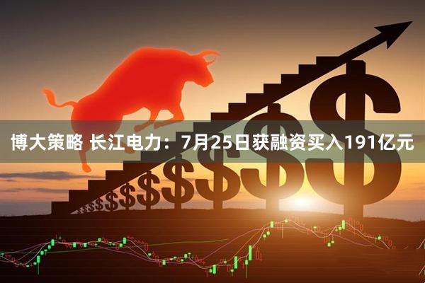 博大策略 长江电力：7月25日获融资买入191亿元